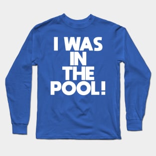 I WAS IN THE POOL! Long Sleeve T-Shirt